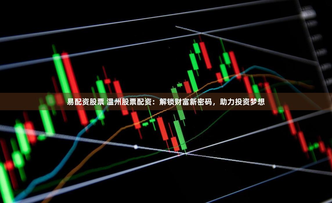 易配資股票 溫州股票配資：解鎖財富新密碼，助力投資夢想